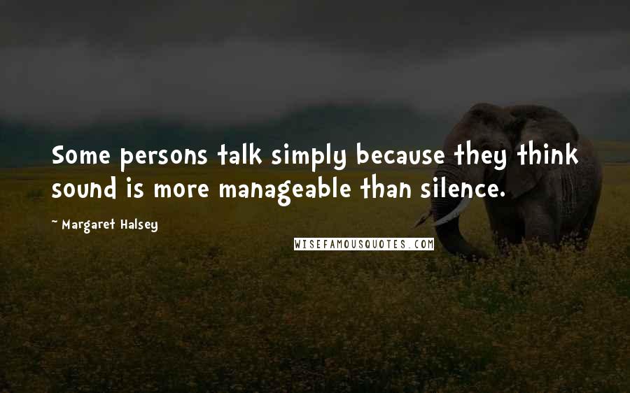 Margaret Halsey Quotes: Some persons talk simply because they think sound is more manageable than silence.