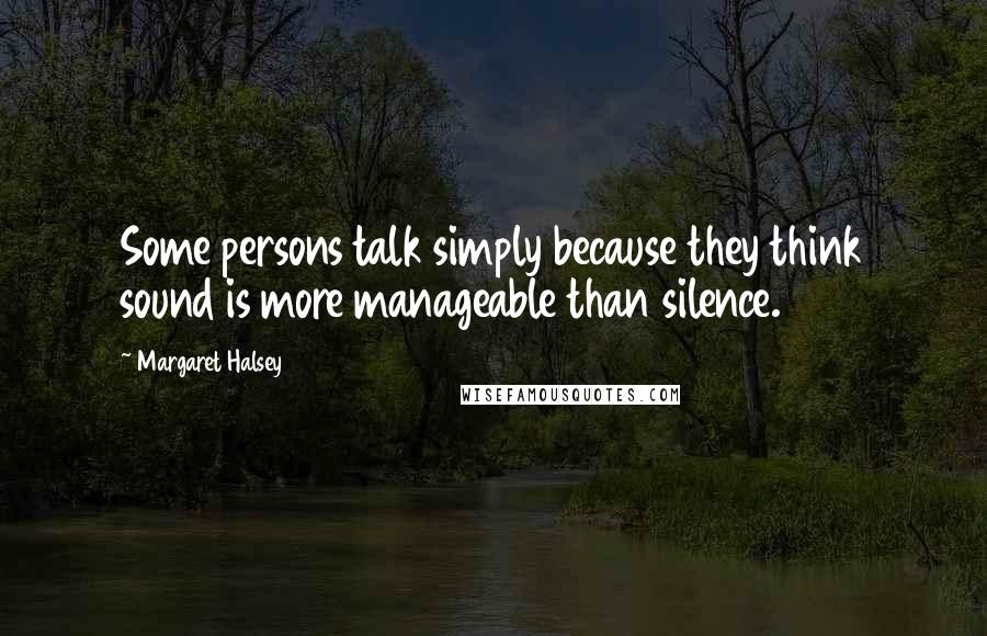 Margaret Halsey Quotes: Some persons talk simply because they think sound is more manageable than silence.