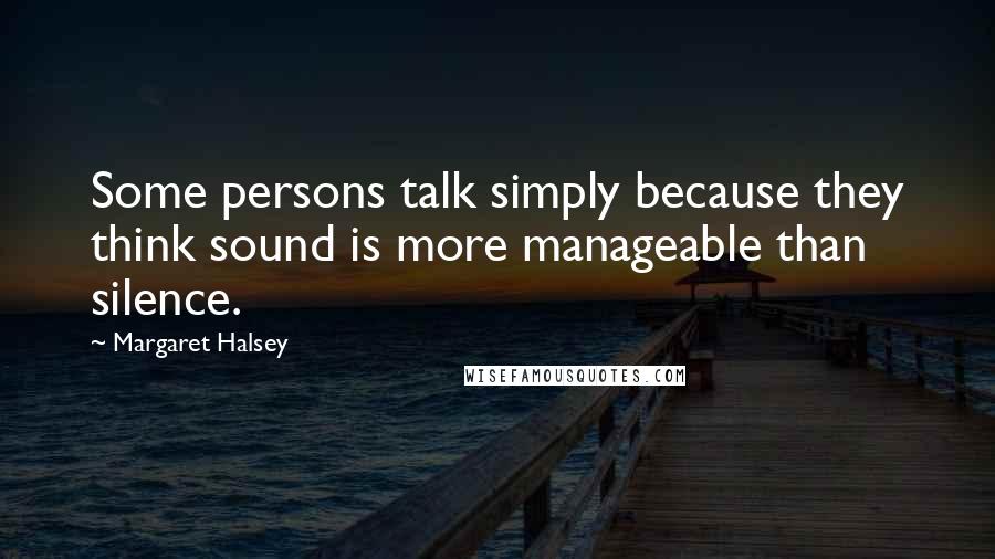 Margaret Halsey Quotes: Some persons talk simply because they think sound is more manageable than silence.