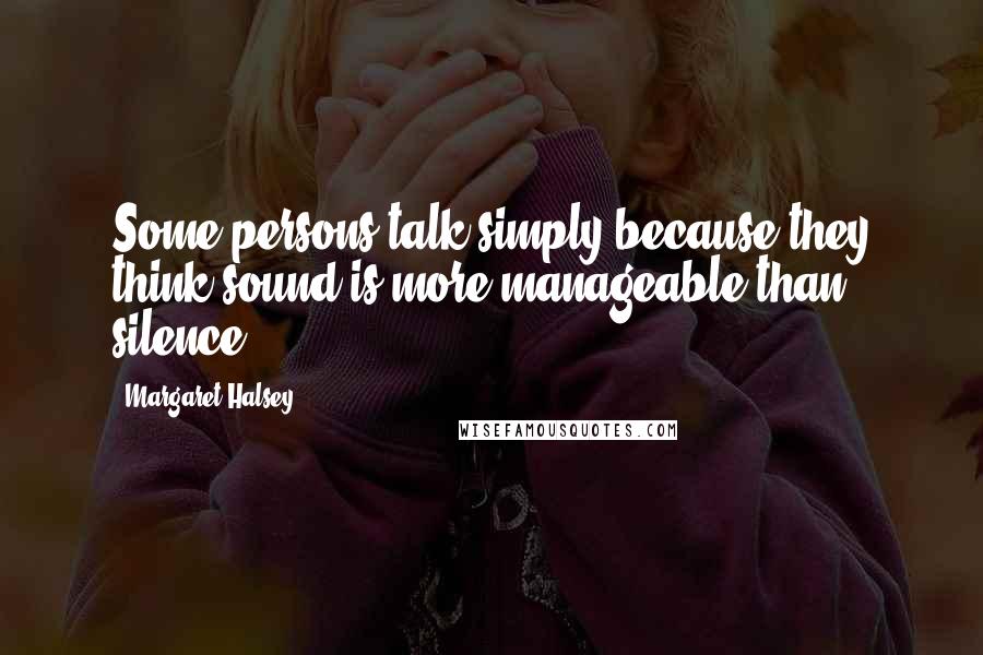 Margaret Halsey Quotes: Some persons talk simply because they think sound is more manageable than silence.
