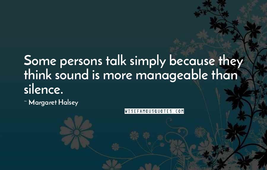 Margaret Halsey Quotes: Some persons talk simply because they think sound is more manageable than silence.