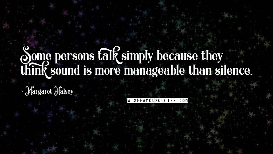 Margaret Halsey Quotes: Some persons talk simply because they think sound is more manageable than silence.