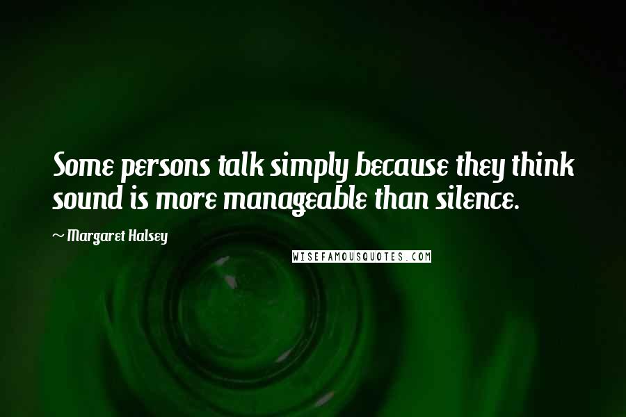 Margaret Halsey Quotes: Some persons talk simply because they think sound is more manageable than silence.