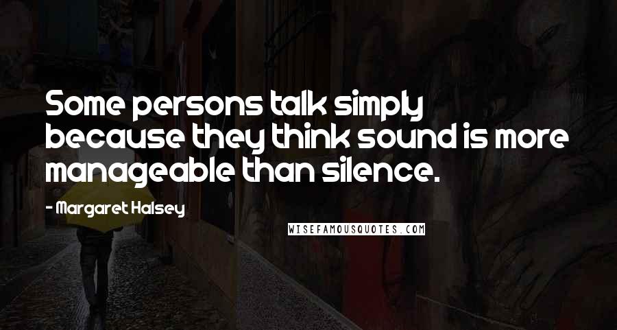 Margaret Halsey Quotes: Some persons talk simply because they think sound is more manageable than silence.
