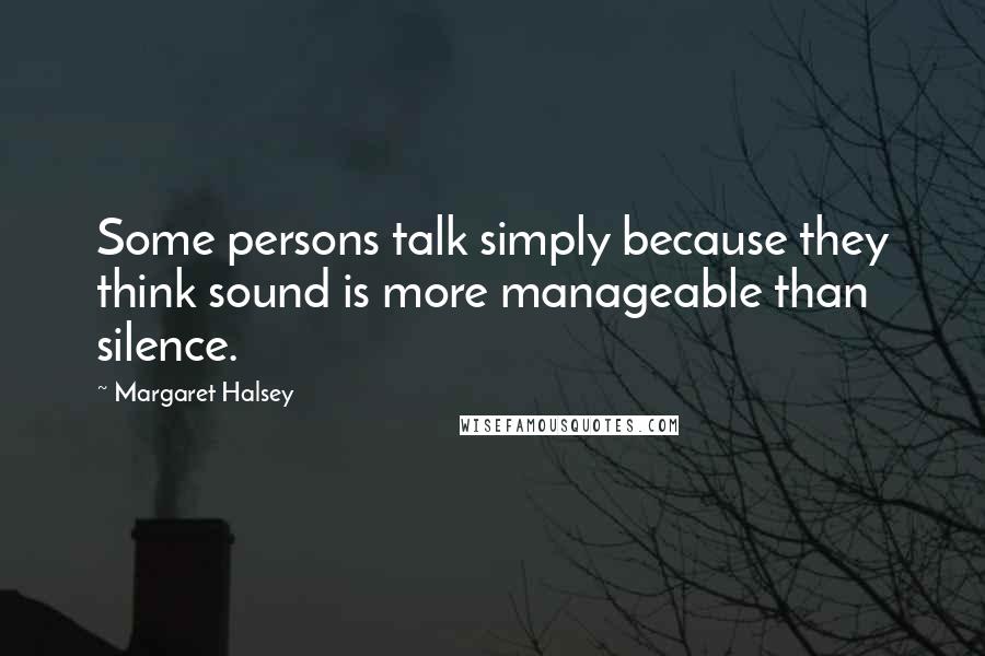 Margaret Halsey Quotes: Some persons talk simply because they think sound is more manageable than silence.