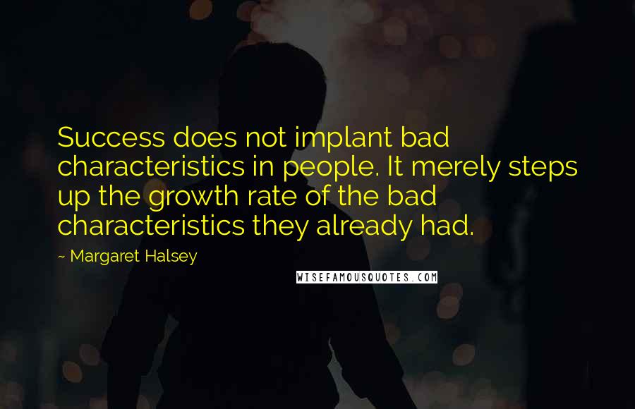 Margaret Halsey Quotes: Success does not implant bad characteristics in people. It merely steps up the growth rate of the bad characteristics they already had.