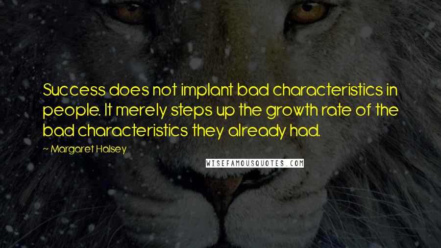 Margaret Halsey Quotes: Success does not implant bad characteristics in people. It merely steps up the growth rate of the bad characteristics they already had.