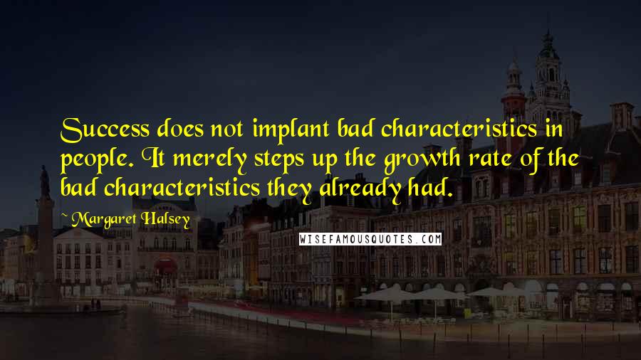 Margaret Halsey Quotes: Success does not implant bad characteristics in people. It merely steps up the growth rate of the bad characteristics they already had.