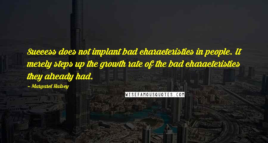 Margaret Halsey Quotes: Success does not implant bad characteristics in people. It merely steps up the growth rate of the bad characteristics they already had.