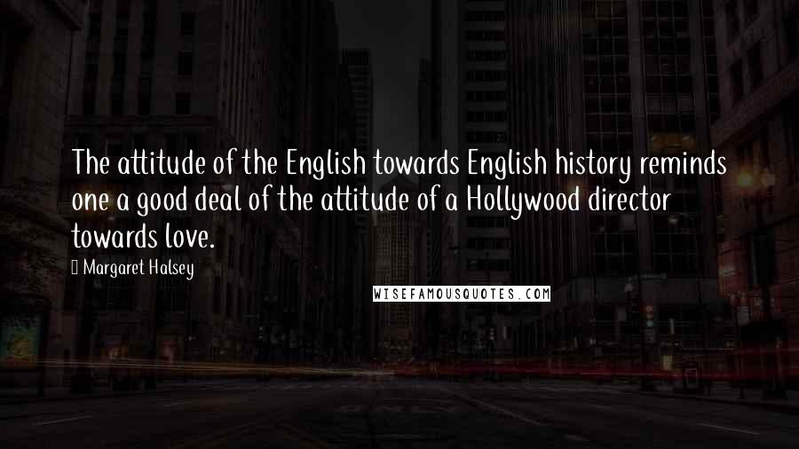 Margaret Halsey Quotes: The attitude of the English towards English history reminds one a good deal of the attitude of a Hollywood director towards love.