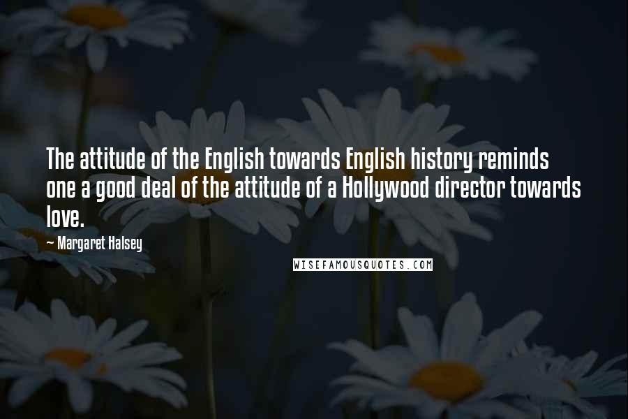 Margaret Halsey Quotes: The attitude of the English towards English history reminds one a good deal of the attitude of a Hollywood director towards love.