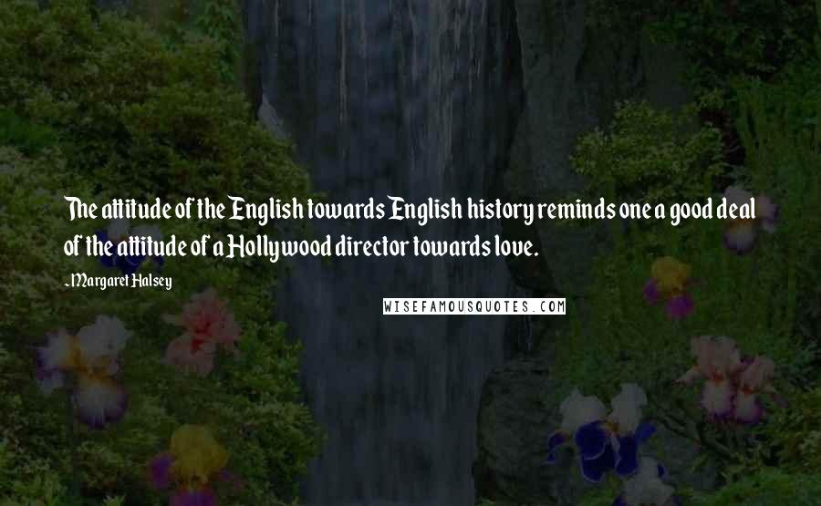 Margaret Halsey Quotes: The attitude of the English towards English history reminds one a good deal of the attitude of a Hollywood director towards love.