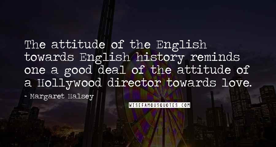 Margaret Halsey Quotes: The attitude of the English towards English history reminds one a good deal of the attitude of a Hollywood director towards love.