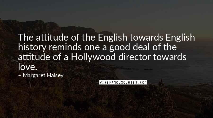 Margaret Halsey Quotes: The attitude of the English towards English history reminds one a good deal of the attitude of a Hollywood director towards love.