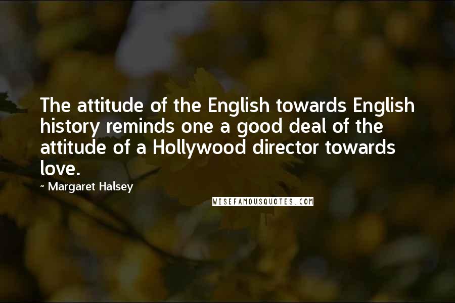 Margaret Halsey Quotes: The attitude of the English towards English history reminds one a good deal of the attitude of a Hollywood director towards love.