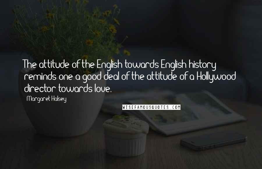 Margaret Halsey Quotes: The attitude of the English towards English history reminds one a good deal of the attitude of a Hollywood director towards love.