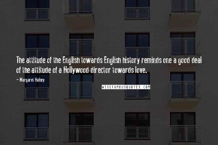 Margaret Halsey Quotes: The attitude of the English towards English history reminds one a good deal of the attitude of a Hollywood director towards love.