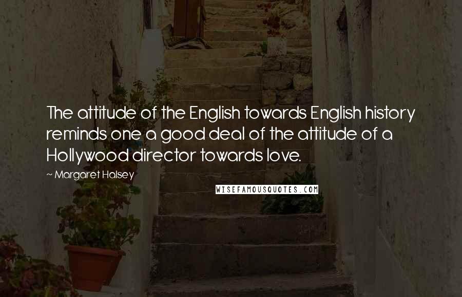 Margaret Halsey Quotes: The attitude of the English towards English history reminds one a good deal of the attitude of a Hollywood director towards love.