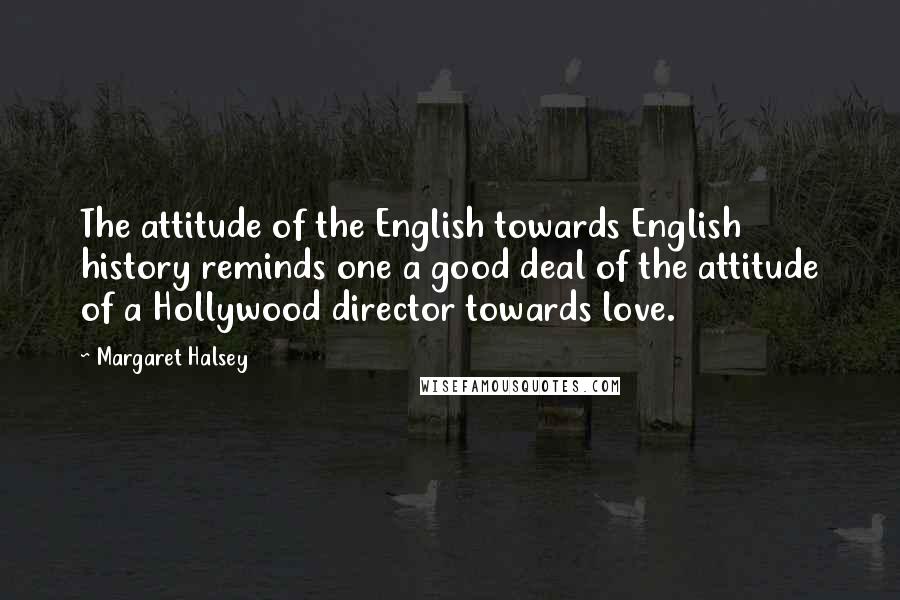 Margaret Halsey Quotes: The attitude of the English towards English history reminds one a good deal of the attitude of a Hollywood director towards love.