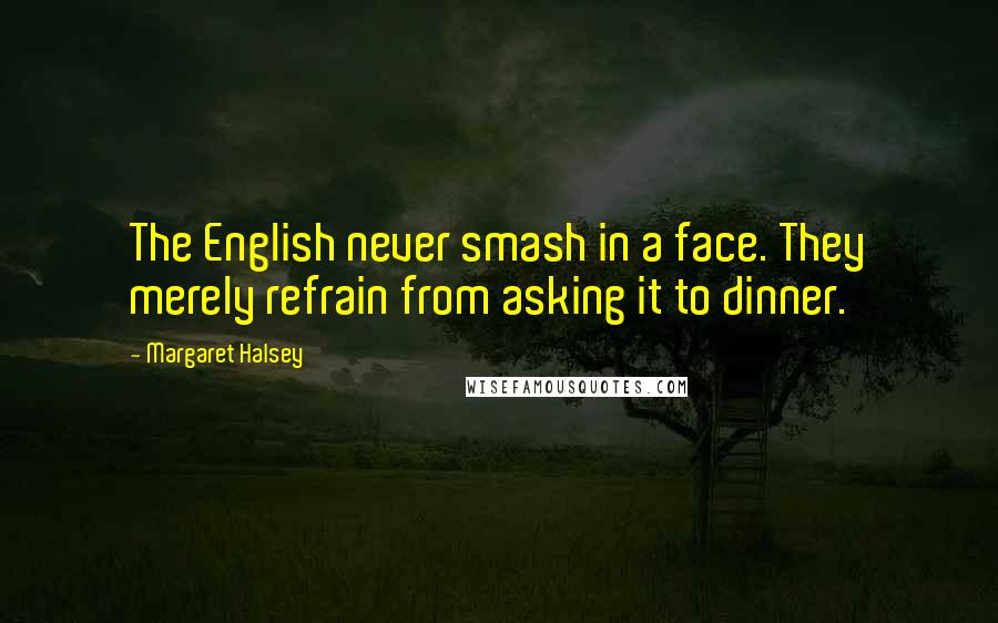 Margaret Halsey Quotes: The English never smash in a face. They merely refrain from asking it to dinner.