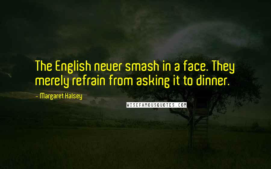Margaret Halsey Quotes: The English never smash in a face. They merely refrain from asking it to dinner.