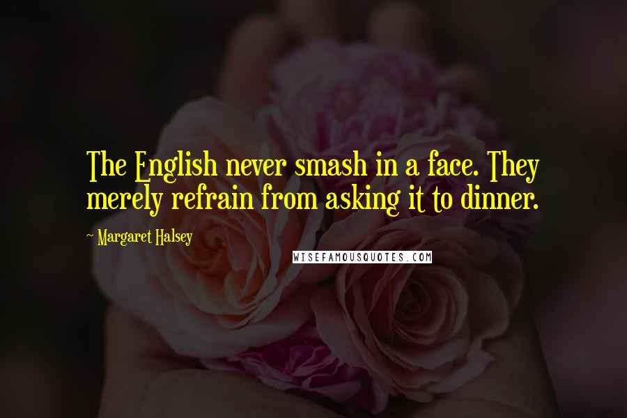 Margaret Halsey Quotes: The English never smash in a face. They merely refrain from asking it to dinner.