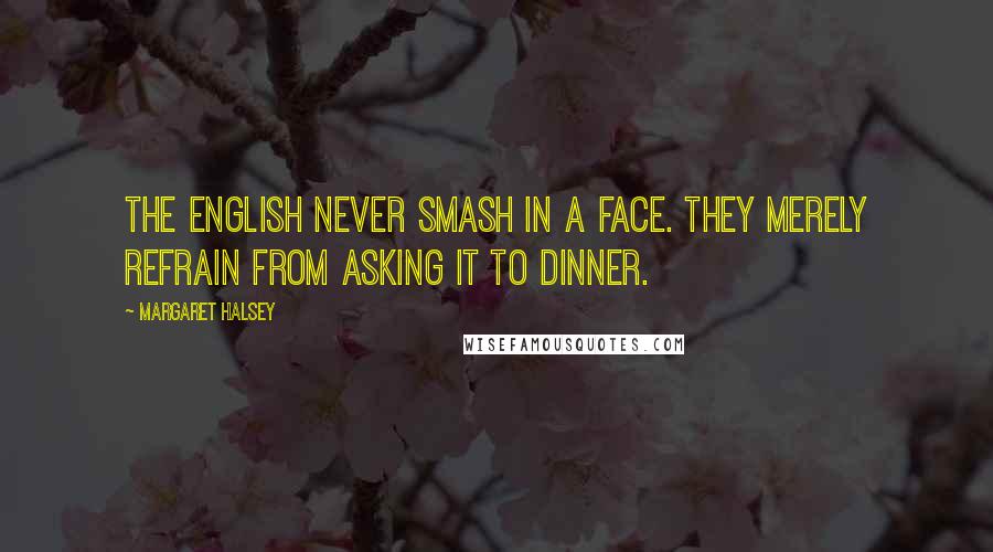 Margaret Halsey Quotes: The English never smash in a face. They merely refrain from asking it to dinner.