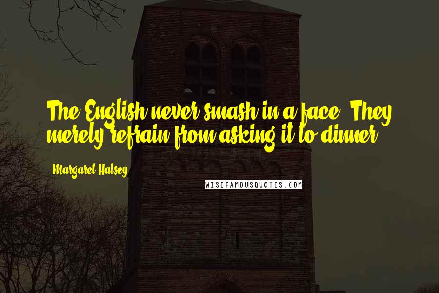 Margaret Halsey Quotes: The English never smash in a face. They merely refrain from asking it to dinner.