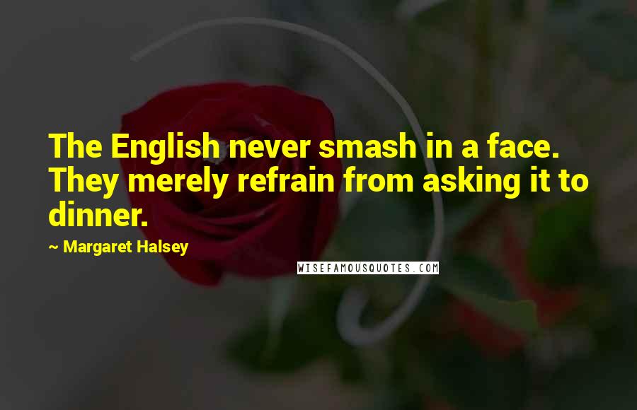 Margaret Halsey Quotes: The English never smash in a face. They merely refrain from asking it to dinner.