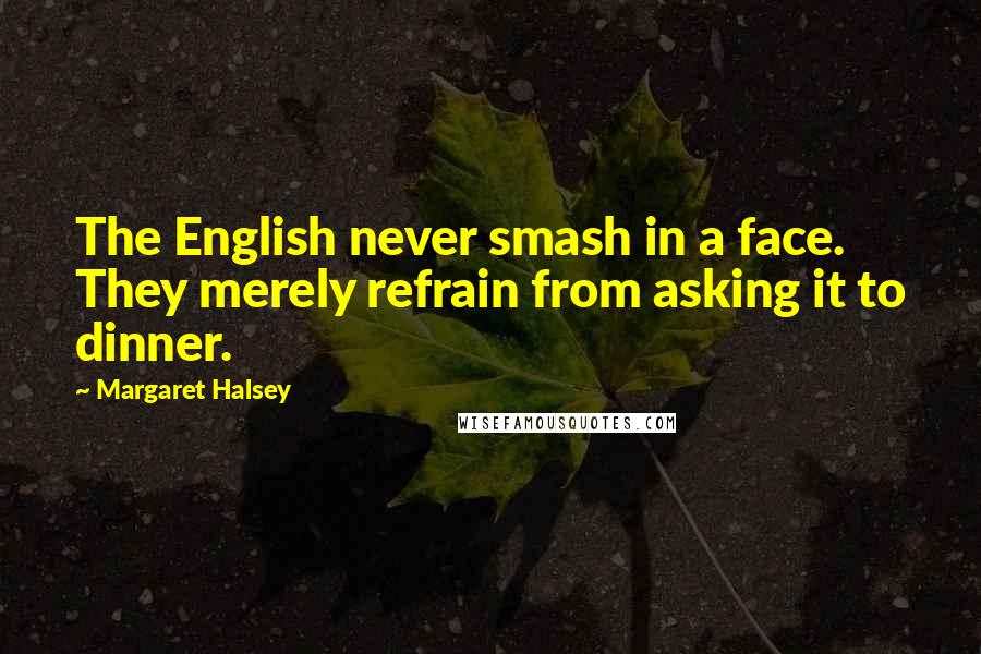 Margaret Halsey Quotes: The English never smash in a face. They merely refrain from asking it to dinner.