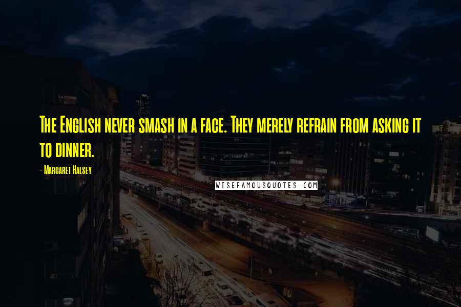 Margaret Halsey Quotes: The English never smash in a face. They merely refrain from asking it to dinner.