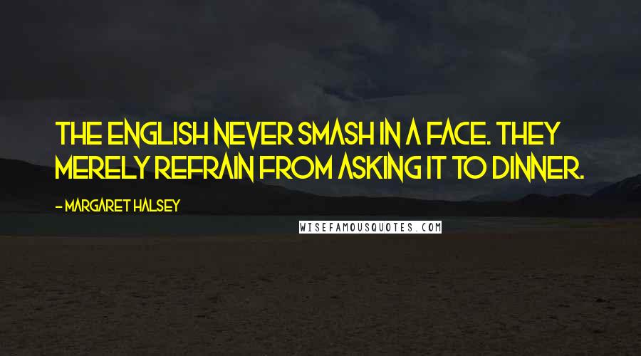 Margaret Halsey Quotes: The English never smash in a face. They merely refrain from asking it to dinner.