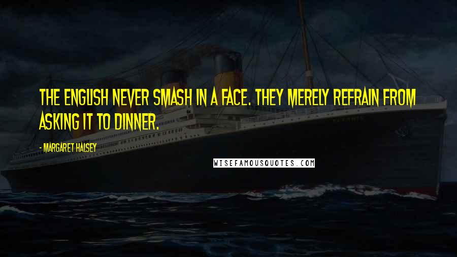 Margaret Halsey Quotes: The English never smash in a face. They merely refrain from asking it to dinner.