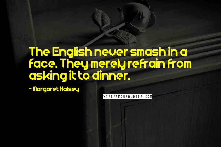 Margaret Halsey Quotes: The English never smash in a face. They merely refrain from asking it to dinner.