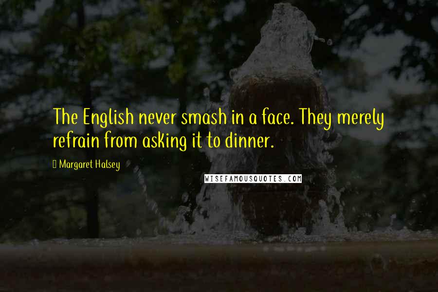 Margaret Halsey Quotes: The English never smash in a face. They merely refrain from asking it to dinner.