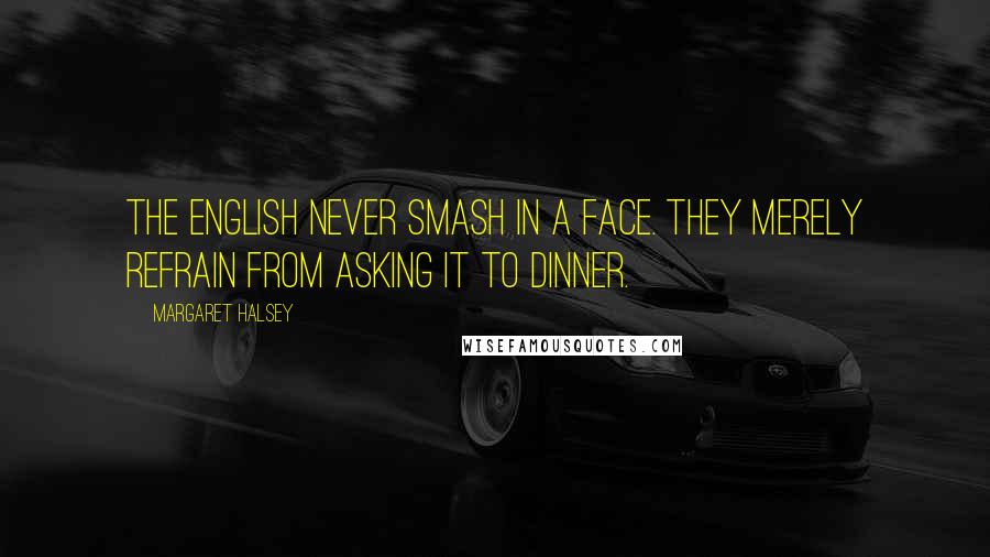 Margaret Halsey Quotes: The English never smash in a face. They merely refrain from asking it to dinner.