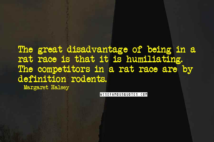 Margaret Halsey Quotes: The great disadvantage of being in a rat race is that it is humiliating. The competitors in a rat race are by definition rodents.