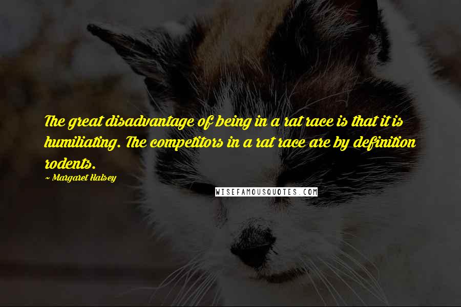 Margaret Halsey Quotes: The great disadvantage of being in a rat race is that it is humiliating. The competitors in a rat race are by definition rodents.