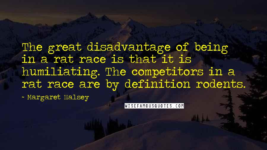 Margaret Halsey Quotes: The great disadvantage of being in a rat race is that it is humiliating. The competitors in a rat race are by definition rodents.