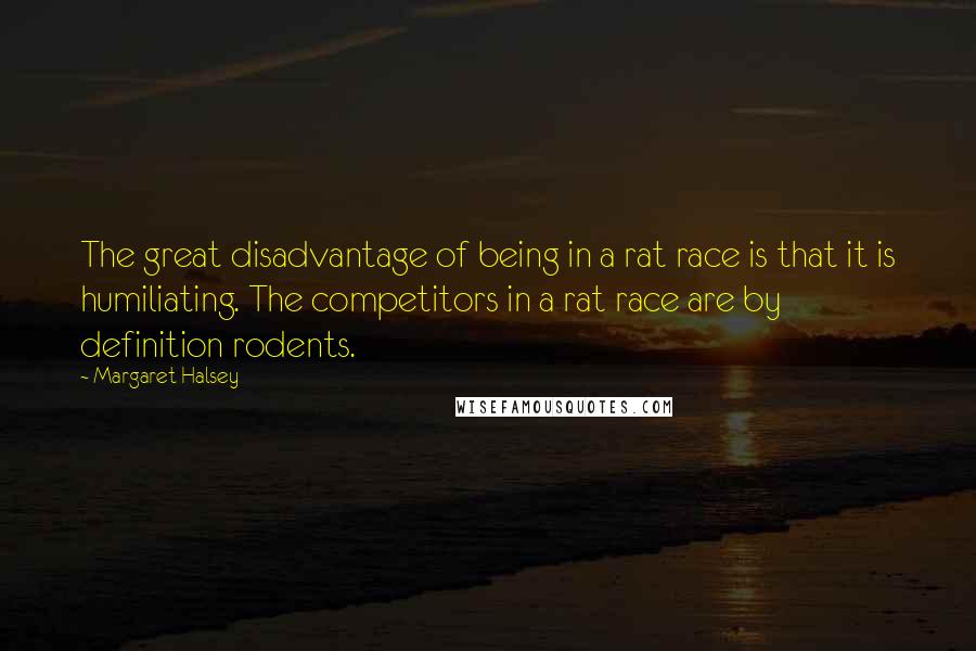 Margaret Halsey Quotes: The great disadvantage of being in a rat race is that it is humiliating. The competitors in a rat race are by definition rodents.