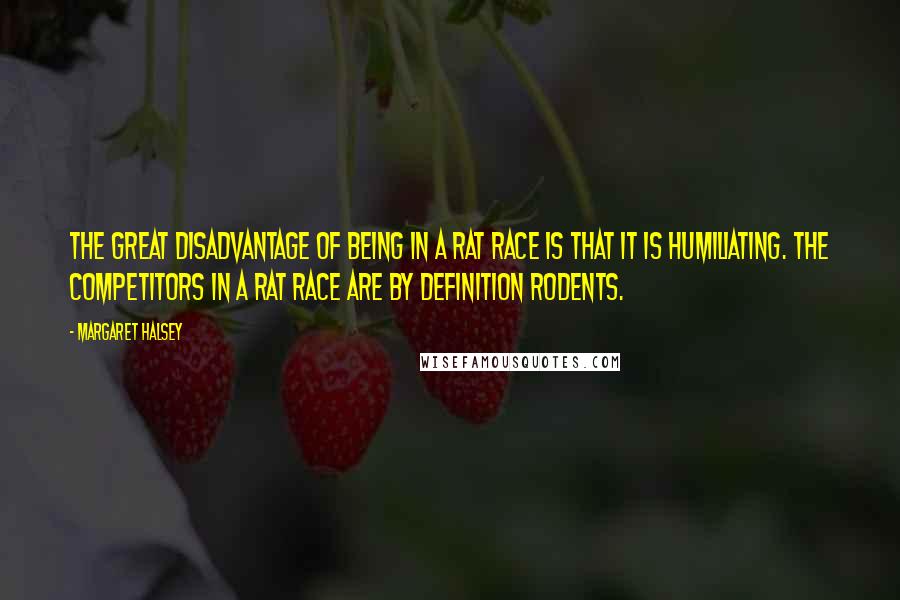 Margaret Halsey Quotes: The great disadvantage of being in a rat race is that it is humiliating. The competitors in a rat race are by definition rodents.