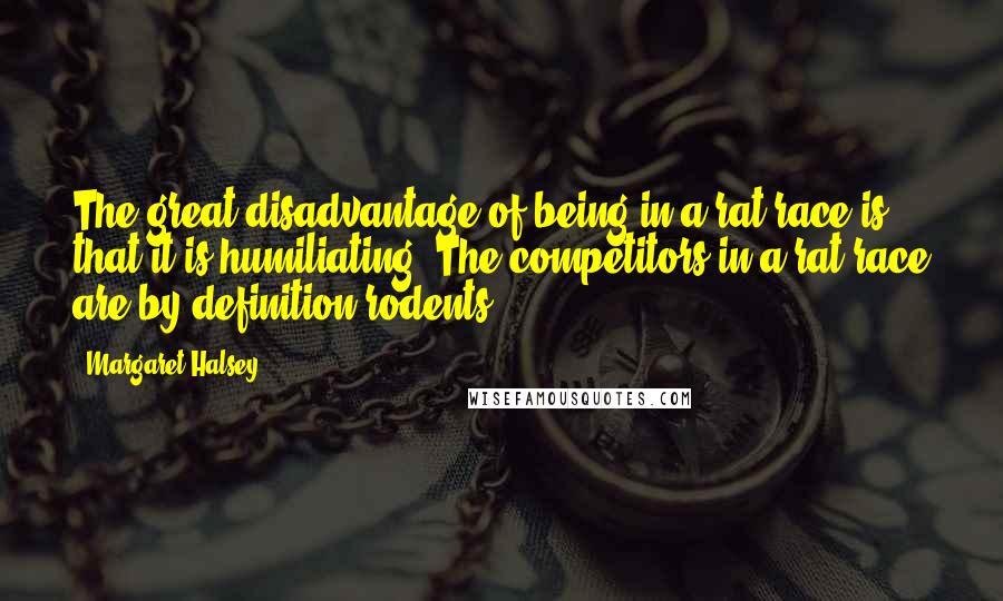 Margaret Halsey Quotes: The great disadvantage of being in a rat race is that it is humiliating. The competitors in a rat race are by definition rodents.