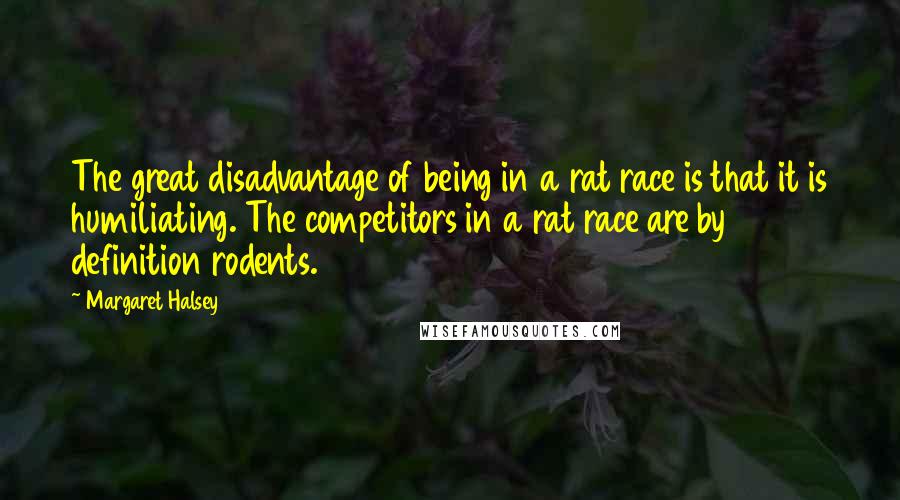 Margaret Halsey Quotes: The great disadvantage of being in a rat race is that it is humiliating. The competitors in a rat race are by definition rodents.