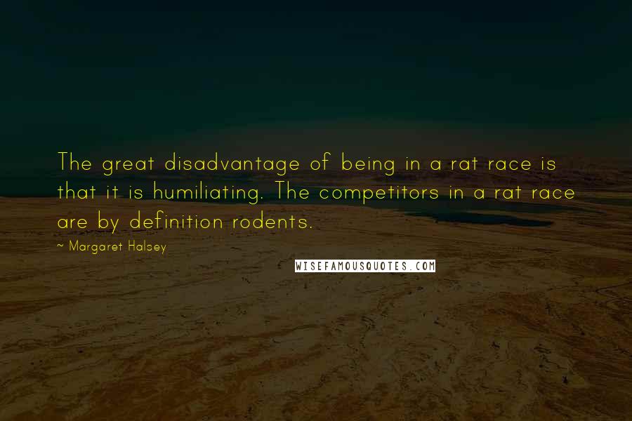 Margaret Halsey Quotes: The great disadvantage of being in a rat race is that it is humiliating. The competitors in a rat race are by definition rodents.