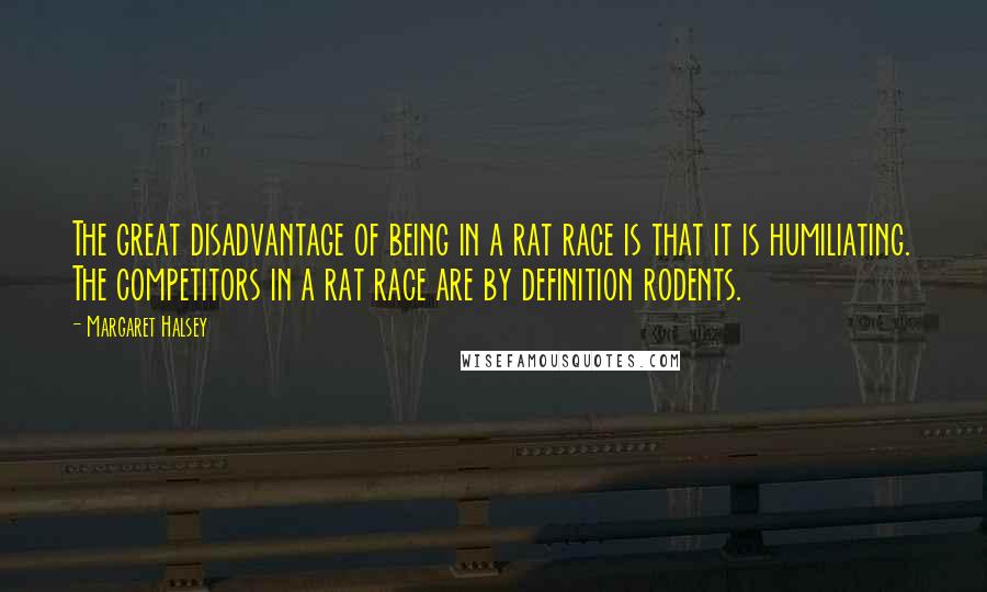 Margaret Halsey Quotes: The great disadvantage of being in a rat race is that it is humiliating. The competitors in a rat race are by definition rodents.