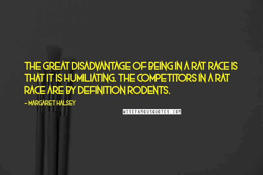 Margaret Halsey Quotes: The great disadvantage of being in a rat race is that it is humiliating. The competitors in a rat race are by definition rodents.