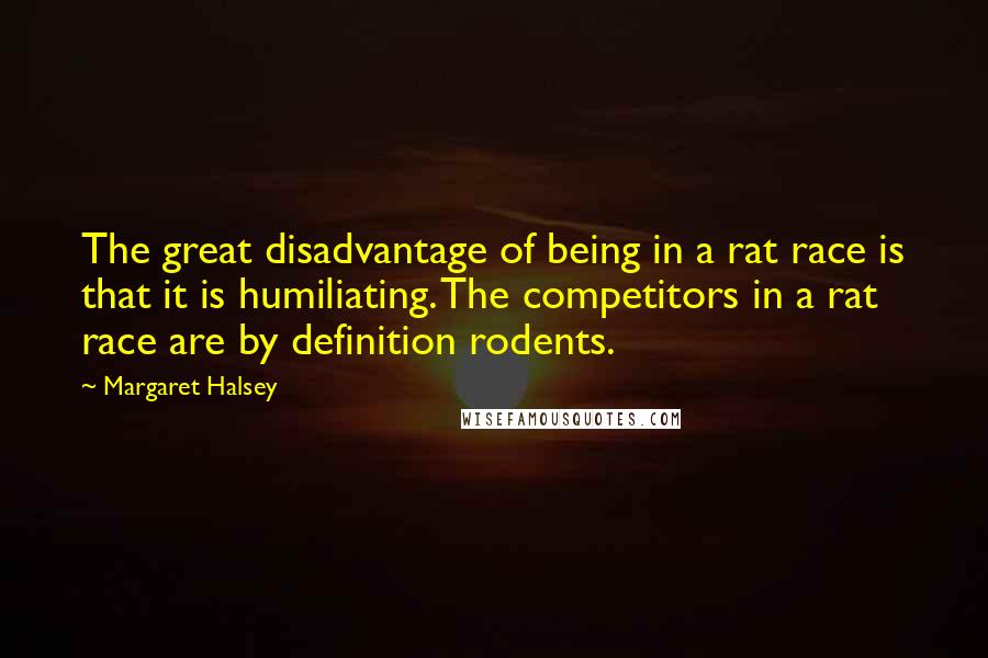 Margaret Halsey Quotes: The great disadvantage of being in a rat race is that it is humiliating. The competitors in a rat race are by definition rodents.
