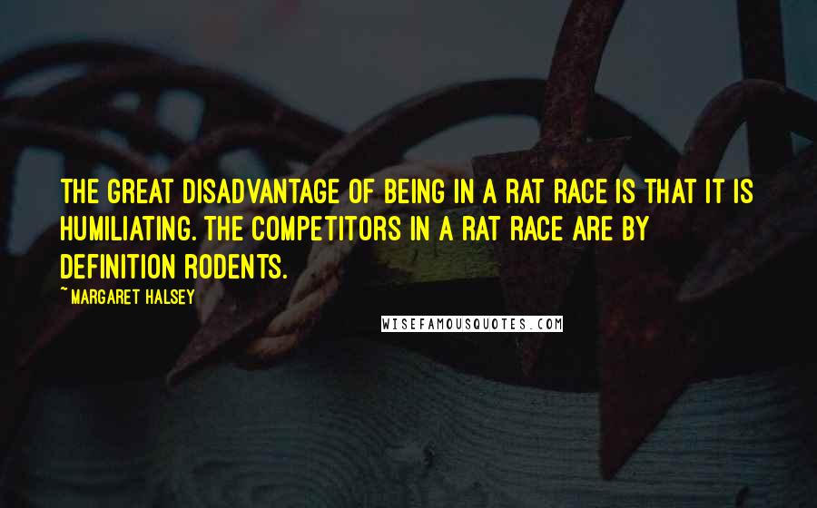 Margaret Halsey Quotes: The great disadvantage of being in a rat race is that it is humiliating. The competitors in a rat race are by definition rodents.