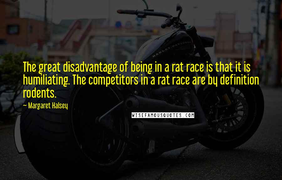 Margaret Halsey Quotes: The great disadvantage of being in a rat race is that it is humiliating. The competitors in a rat race are by definition rodents.