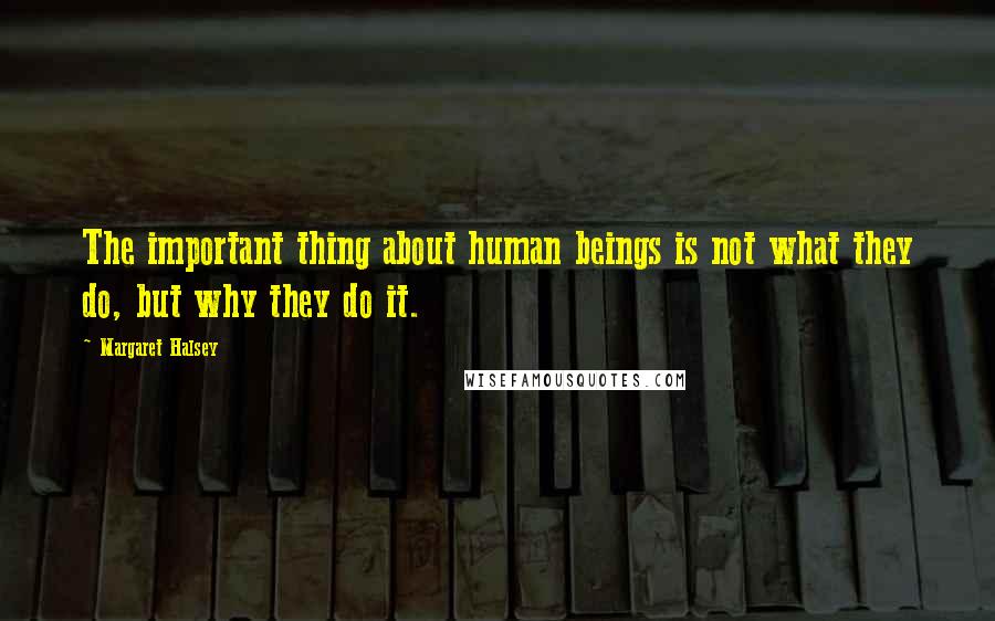 Margaret Halsey Quotes: The important thing about human beings is not what they do, but why they do it.